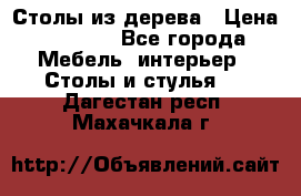 Столы из дерева › Цена ­ 9 500 - Все города Мебель, интерьер » Столы и стулья   . Дагестан респ.,Махачкала г.